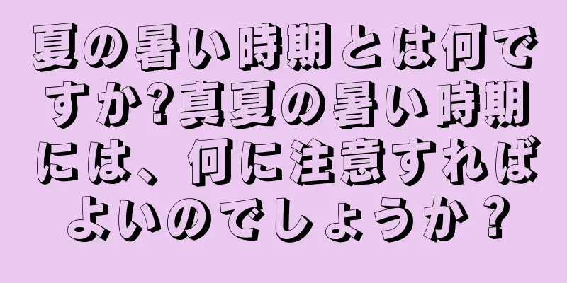 夏の暑い時期とは何ですか?真夏の暑い時期には、何に注意すればよいのでしょうか？