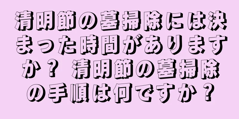 清明節の墓掃除には決まった時間がありますか？ 清明節の墓掃除の手順は何ですか？