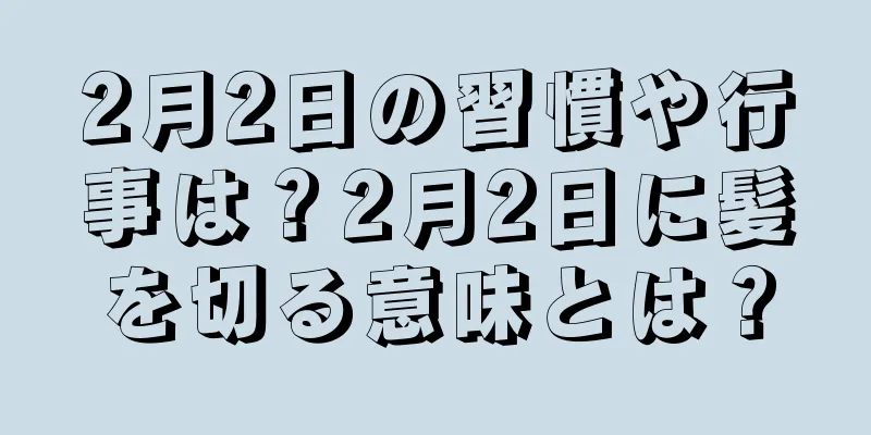 2月2日の習慣や行事は？2月2日に髪を切る意味とは？