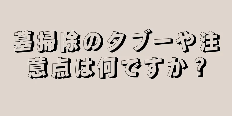 墓掃除のタブーや注意点は何ですか？