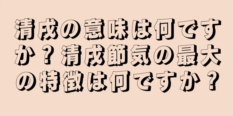 清戌の意味は何ですか？清戌節気の最大の特徴は何ですか？