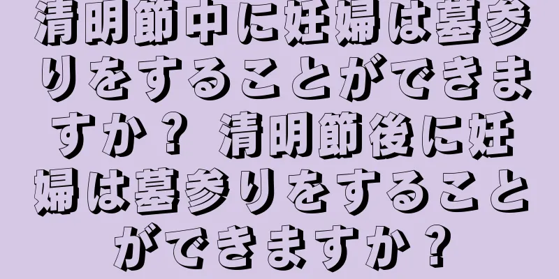 清明節中に妊婦は墓参りをすることができますか？ 清明節後に妊婦は墓参りをすることができますか？