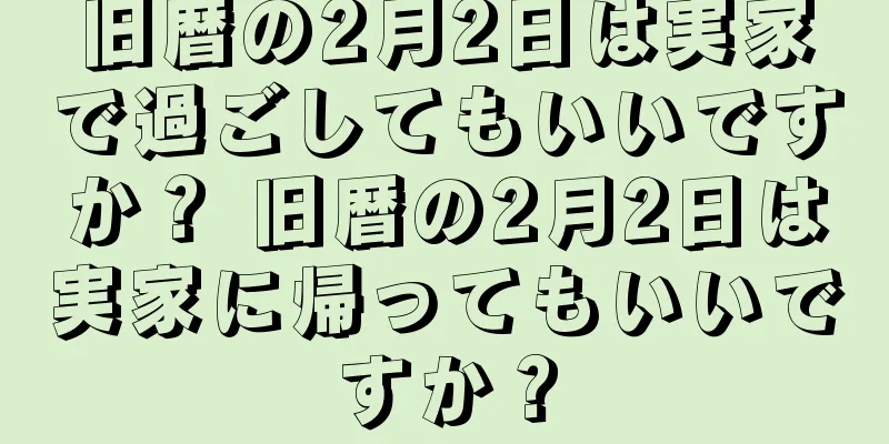 旧暦の2月2日は実家で過ごしてもいいですか？ 旧暦の2月2日は実家に帰ってもいいですか？