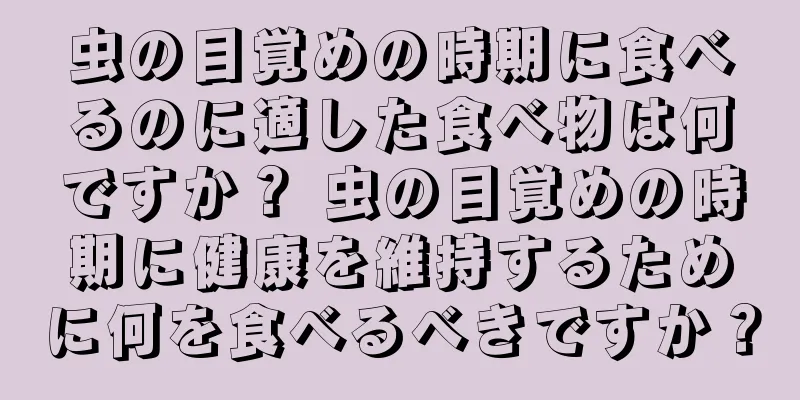 虫の目覚めの時期に食べるのに適した食べ物は何ですか？ 虫の目覚めの時期に健康を維持するために何を食べるべきですか？