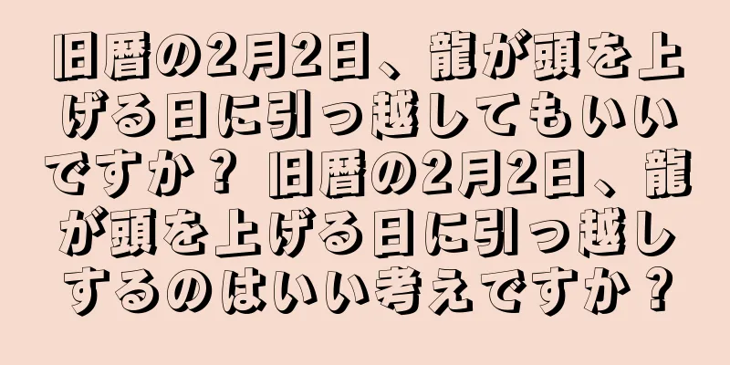 旧暦の2月2日、龍が頭を上げる日に引っ越してもいいですか？ 旧暦の2月2日、龍が頭を上げる日に引っ越しするのはいい考えですか？