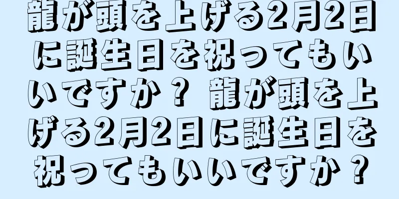 龍が頭を上げる2月2日に誕生日を祝ってもいいですか？ 龍が頭を上げる2月2日に誕生日を祝ってもいいですか？