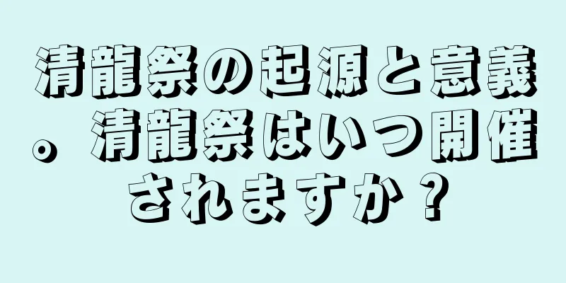 清龍祭の起源と意義。清龍祭はいつ開催されますか？