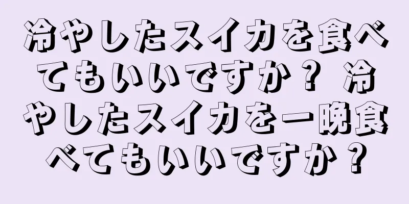 冷やしたスイカを食べてもいいですか？ 冷やしたスイカを一晩食べてもいいですか？
