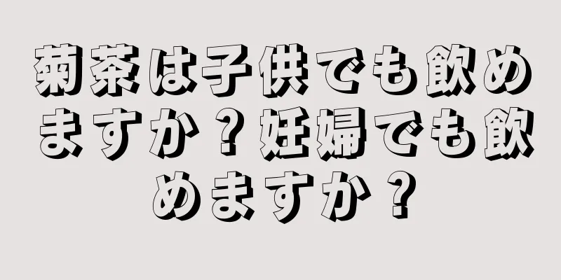 菊茶は子供でも飲めますか？妊婦でも飲めますか？