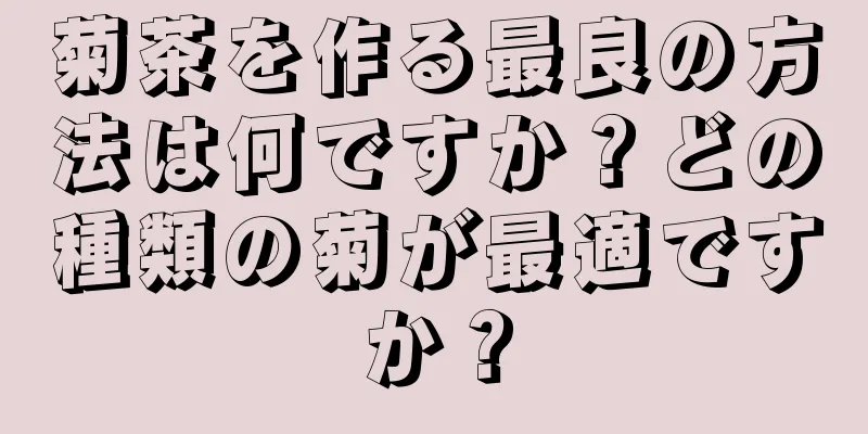 菊茶を作る最良の方法は何ですか？どの種類の菊が最適ですか？