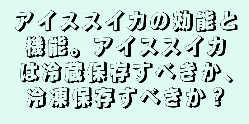 アイススイカの効能と機能。アイススイカは冷蔵保存すべきか、冷凍保存すべきか？