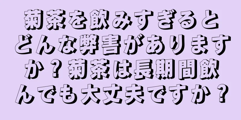 菊茶を飲みすぎるとどんな弊害がありますか？菊茶は長期間飲んでも大丈夫ですか？
