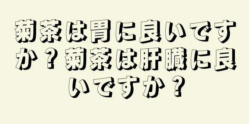 菊茶は胃に良いですか？菊茶は肝臓に良いですか？