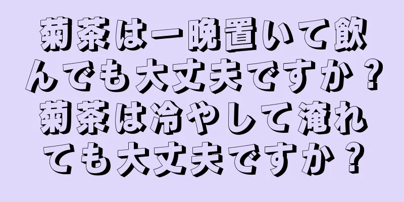 菊茶は一晩置いて飲んでも大丈夫ですか？菊茶は冷やして淹れても大丈夫ですか？