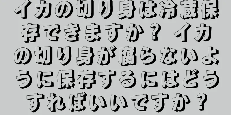 イカの切り身は冷蔵保存できますか？ イカの切り身が腐らないように保存するにはどうすればいいですか？