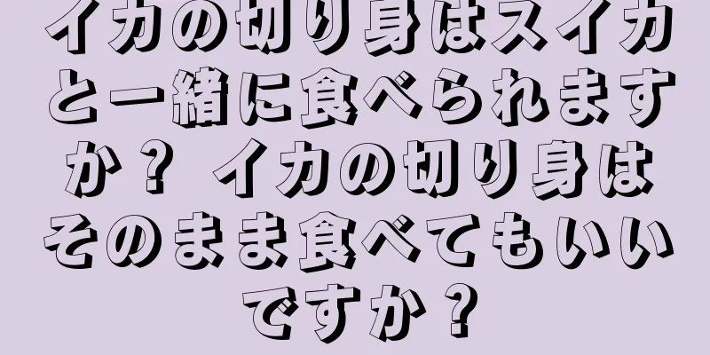 イカの切り身はスイカと一緒に食べられますか？ イカの切り身はそのまま食べてもいいですか？