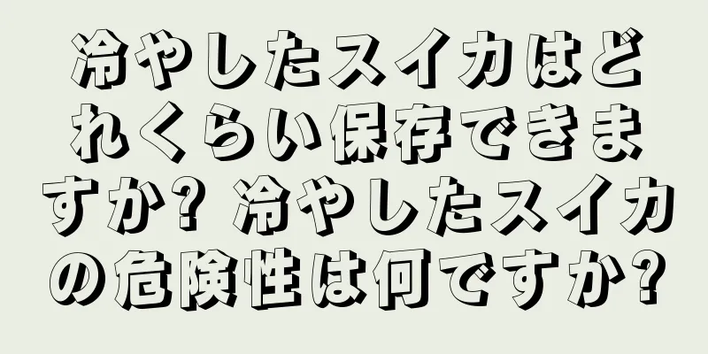 冷やしたスイカはどれくらい保存できますか? 冷やしたスイカの危険性は何ですか?