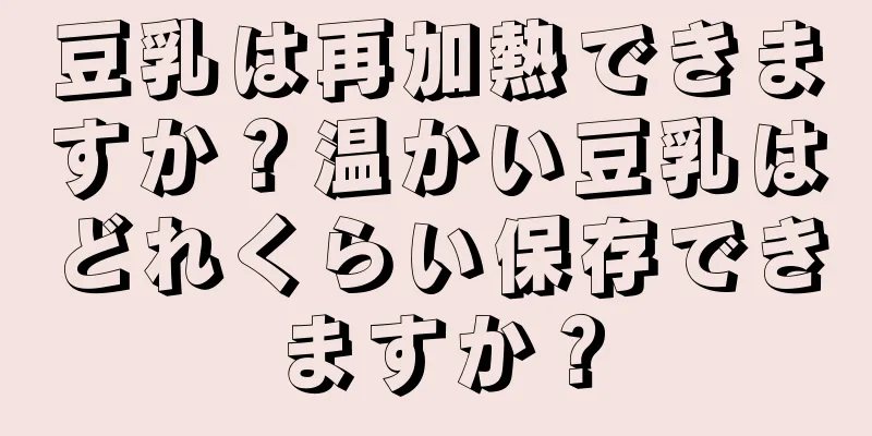 豆乳は再加熱できますか？温かい豆乳はどれくらい保存できますか？