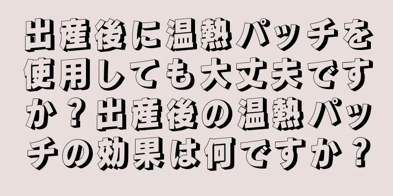 出産後に温熱パッチを使用しても大丈夫ですか？出産後の温熱パッチの効果は何ですか？