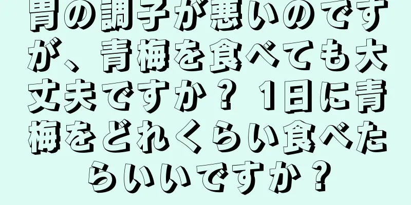 胃の調子が悪いのですが、青梅を食べても大丈夫ですか？ 1日に青梅をどれくらい食べたらいいですか？