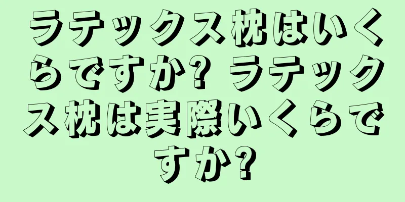 ラテックス枕はいくらですか? ラテックス枕は実際いくらですか?