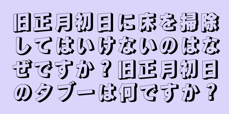 旧正月初日に床を掃除してはいけないのはなぜですか？旧正月初日のタブーは何ですか？