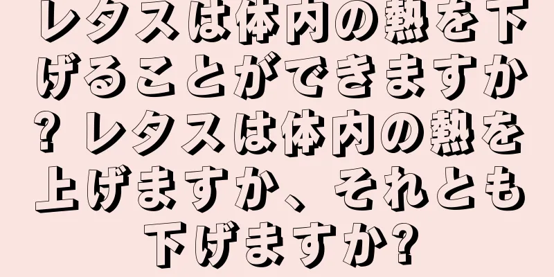 レタスは体内の熱を下げることができますか? レタスは体内の熱を上げますか、それとも下げますか?