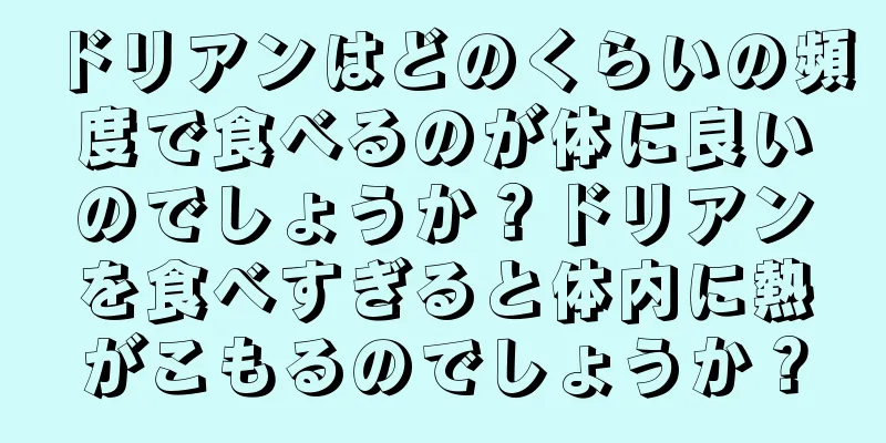 ドリアンはどのくらいの頻度で食べるのが体に良いのでしょうか？ドリアンを食べすぎると体内に熱がこもるのでしょうか？