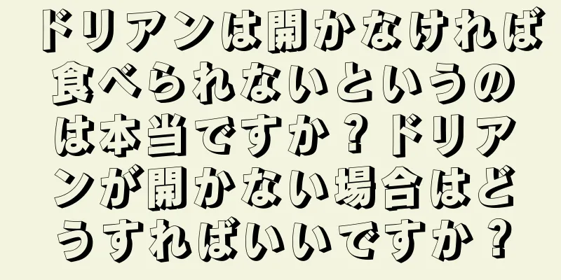 ドリアンは開かなければ食べられないというのは本当ですか？ドリアンが開かない場合はどうすればいいですか？