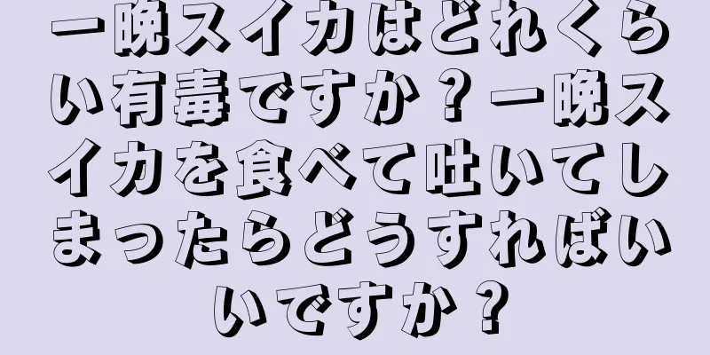 一晩スイカはどれくらい有毒ですか？一晩スイカを食べて吐いてしまったらどうすればいいですか？