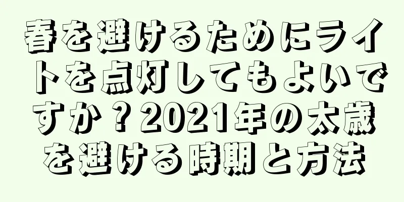 春を避けるためにライトを点灯してもよいですか？2021年の太歳を避ける時期と方法
