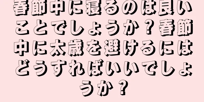 春節中に寝るのは良いことでしょうか？春節中に太歳を避けるにはどうすればいいでしょうか？