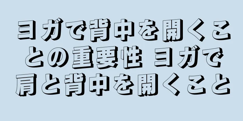 ヨガで背中を開くことの重要性 ヨガで肩と背中を開くこと