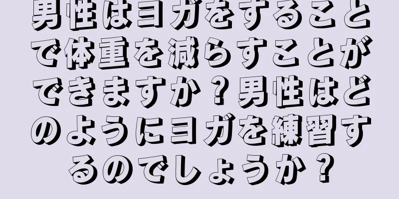 男性はヨガをすることで体重を減らすことができますか？男性はどのようにヨガを練習するのでしょうか？