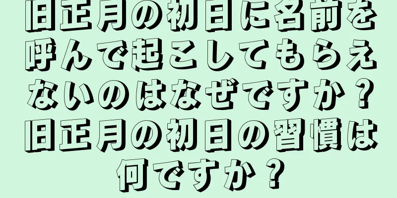 旧正月の初日に名前を呼んで起こしてもらえないのはなぜですか？旧正月の初日の習慣は何ですか？