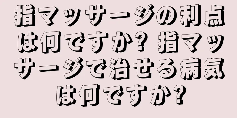 指マッサージの利点は何ですか? 指マッサージで治せる病気は何ですか?