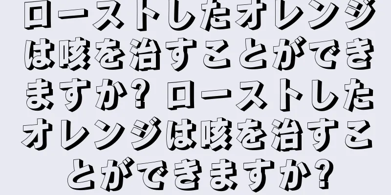 ローストしたオレンジは咳を治すことができますか? ローストしたオレンジは咳を治すことができますか?