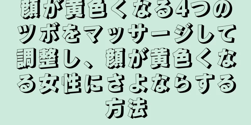 顔が黄色くなる4つのツボをマッサージして調整し、顔が黄色くなる女性にさよならする方法