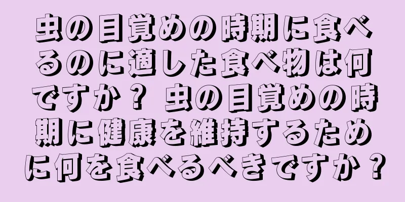 虫の目覚めの時期に食べるのに適した食べ物は何ですか？ 虫の目覚めの時期に健康を維持するために何を食べるべきですか？