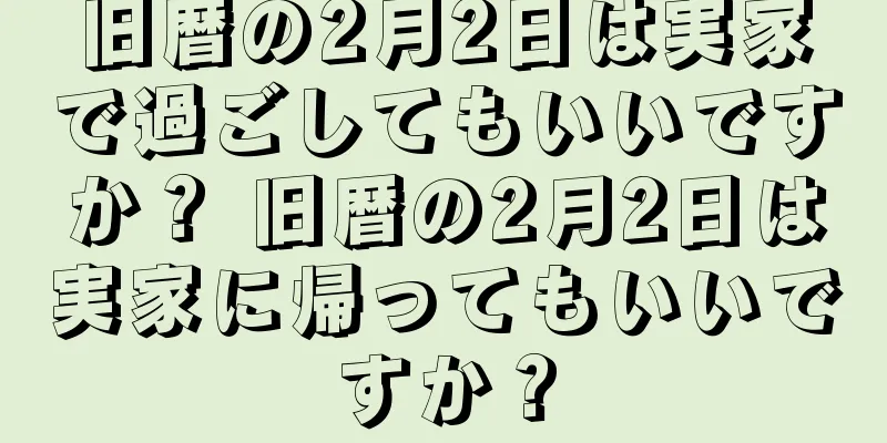 旧暦の2月2日は実家で過ごしてもいいですか？ 旧暦の2月2日は実家に帰ってもいいですか？