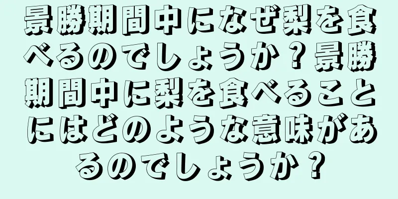 景勝期間中になぜ梨を食べるのでしょうか？景勝期間中に梨を食べることにはどのような意味があるのでしょうか？