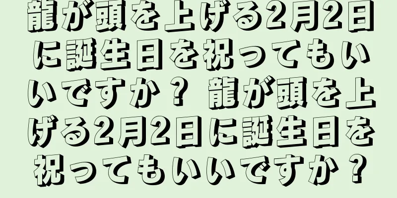 龍が頭を上げる2月2日に誕生日を祝ってもいいですか？ 龍が頭を上げる2月2日に誕生日を祝ってもいいですか？