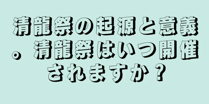 清龍祭の起源と意義。清龍祭はいつ開催されますか？