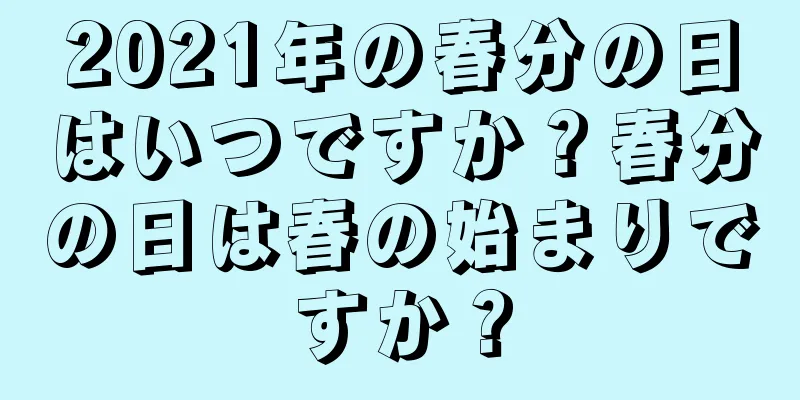2021年の春分の日はいつですか？春分の日は春の始まりですか？