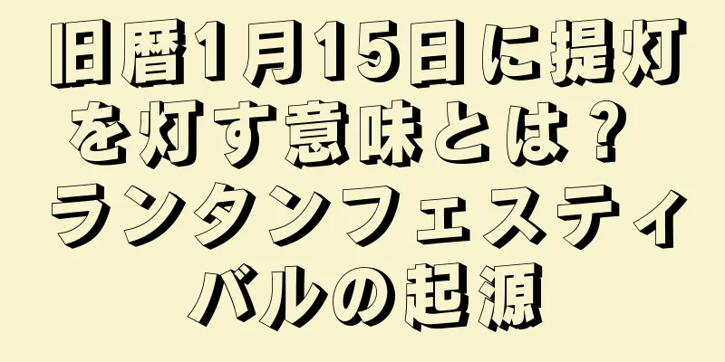 旧暦1月15日に提灯を灯す意味とは？ ランタンフェスティバルの起源