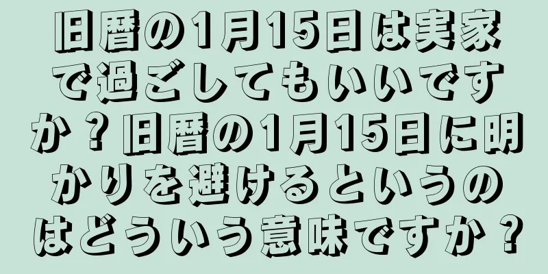旧暦の1月15日は実家で過ごしてもいいですか？旧暦の1月15日に明かりを避けるというのはどういう意味ですか？