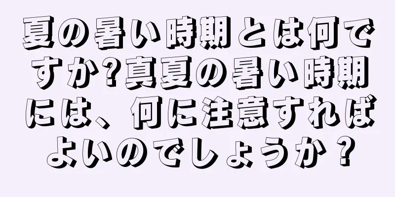 夏の暑い時期とは何ですか?真夏の暑い時期には、何に注意すればよいのでしょうか？