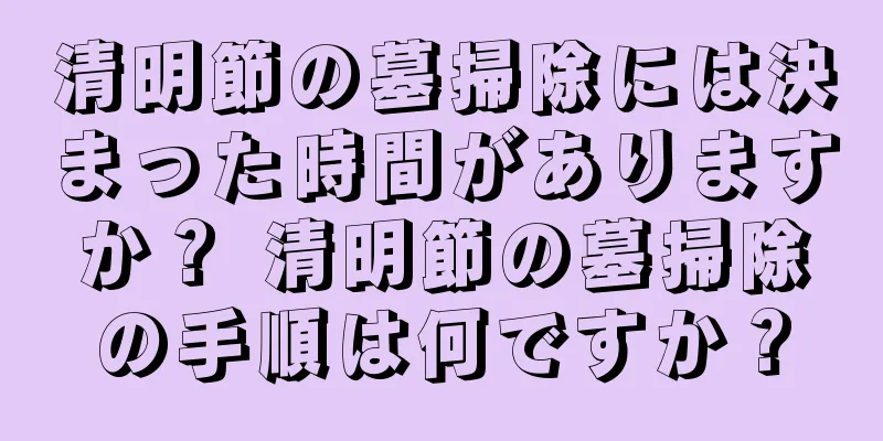清明節の墓掃除には決まった時間がありますか？ 清明節の墓掃除の手順は何ですか？
