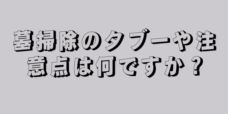 墓掃除のタブーや注意点は何ですか？