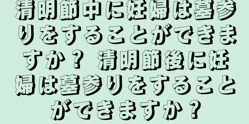 清明節中に妊婦は墓参りをすることができますか？ 清明節後に妊婦は墓参りをすることができますか？
